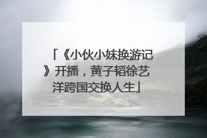 《小伙小妹换游记》开播，黄子韬徐艺洋跨国交换人生