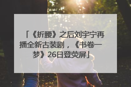 《折腰》之后刘宇宁再播全新古装剧，《书卷一梦》26日登荧屏