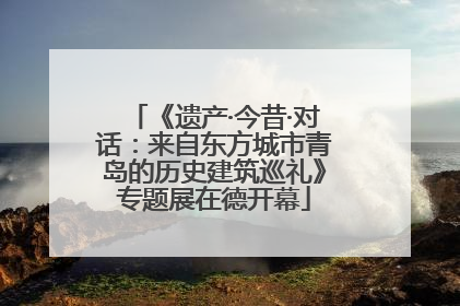 《遗产·今昔·对话：来自东方城市青岛的历史建筑巡礼》专题展在德开幕