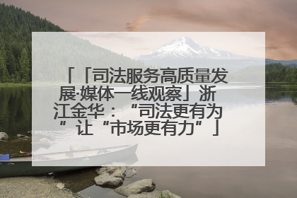 「司法服务高质量发展·媒体一线观察」浙江金华：“司法更有为”让“市场更有力”