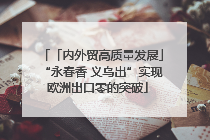 「内外贸高质量发展」“永春香 义乌出”实现欧洲出口零的突破
