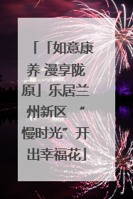 「如意康养 漫享陇原」乐居兰州新区 “慢时光”开出幸福花