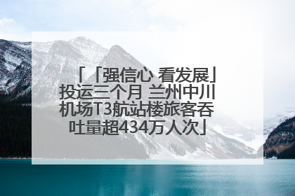 「强信心 看发展」投运三个月 兰州中川机场T3航站楼旅客吞吐量超434万人次