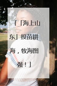 「海上山东」投苗耕海，牧海图强！