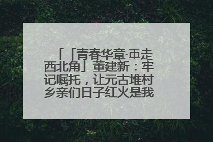 「青春华章·重走西北角」董建新：牢记嘱托，让元古堆村乡亲们日子红火是我最大动力！