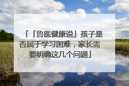 「鲁医健康说」孩子是否属于学习困难，家长需要明确这几个问题