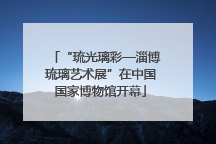 “琉光璃彩—淄博琉璃艺术展”在中国国家博物馆开幕