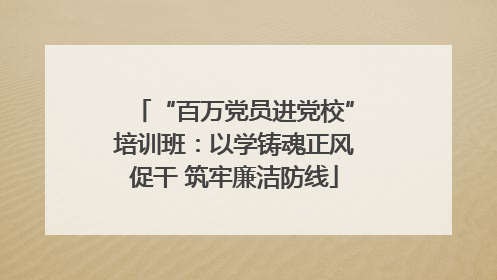 “百万党员进党校”培训班：以学铸魂正风促干 筑牢廉洁防线