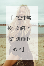 “空中驾校”如何“飞”进市中心？