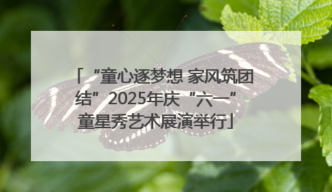 “童心逐梦想 家风筑团结”2025年庆“六一”童星秀艺术展演举行