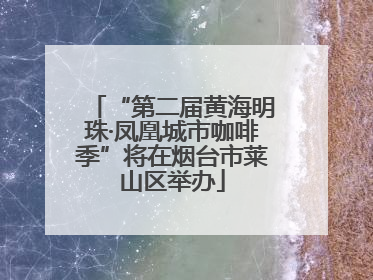 “第二届黄海明珠·凤凰城市咖啡季”将在烟台市莱山区举办