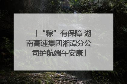 “粽”有保障 湖南高速集团湘潭分公司护航端午安康