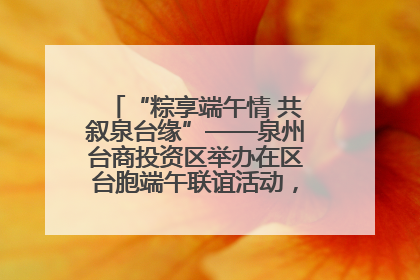 “粽享端午情 共叙泉台缘”——泉州台商投资区举办在区台胞端午联谊活动，共话同源深情