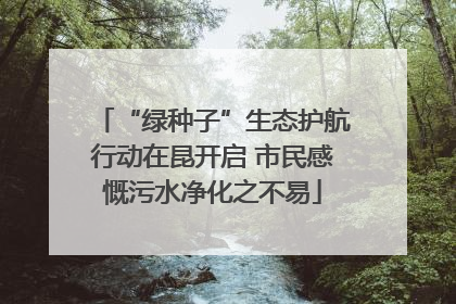 “绿种子”生态护航行动在昆开启 市民感慨污水净化之不易