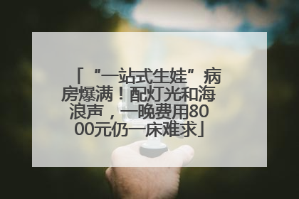 “一站式生娃”病房爆满！配灯光和海浪声，一晚费用8000元仍一床难求