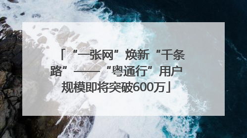 “一张网”焕新“千条路”——“粤通行”用户规模即将突破600万