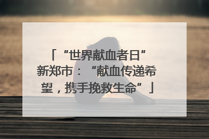 “世界献血者日” 新郑市：“献血传递希望，携手挽救生命”