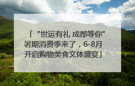 “世运有礼 成都等你”暑期消费季来了，6-8月开启购物美食文体盛宴