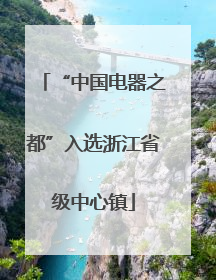 “中国电器之都”入选浙江省级中心镇