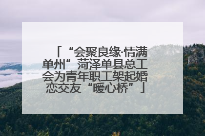 “会聚良缘·情满单州”菏泽单县总工会为青年职工架起婚恋交友“暖心桥”