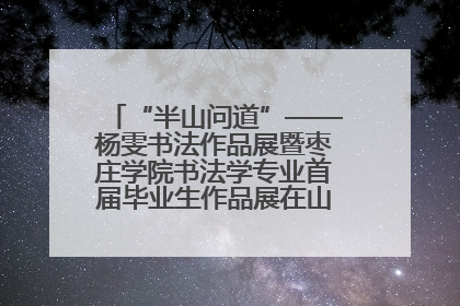 “半山问道”——杨雯书法作品展暨枣庄学院书法学专业首届毕业生作品展在山东省文化馆开幕