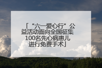 “六一爱心行”公益活动面向全国征集100名先心病患儿进行免费手术