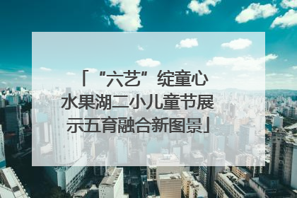 “六艺”绽童心 水果湖二小儿童节展示五育融合新图景