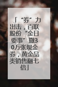 “券”力出击，百联股份“金日要事”撒30万张现金券，黄金品类销售翻七倍