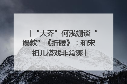 “大乔”何泓姗谈“爆款”《折腰》：和宋祖儿搭戏非常爽