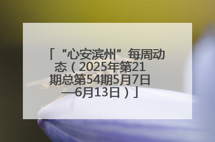 “心安滨州”每周动态（2025年第21期总第54期5月7日—6月13日）