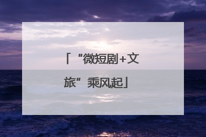 “微短剧+文旅”乘风起