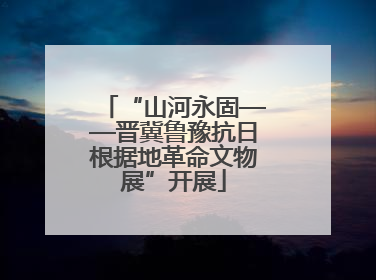 “山河永固——晋冀鲁豫抗日根据地革命文物展”开展