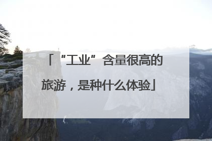 “工业”含量很高的旅游，是种什么体验