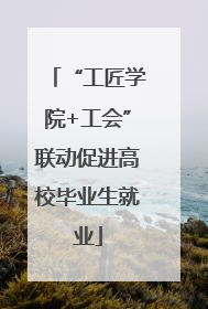 “工匠学院+工会”联动促进高校毕业生就业