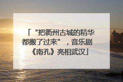 “把衢州古城的精华都搬了过来”，音乐剧《南孔》亮相武汉