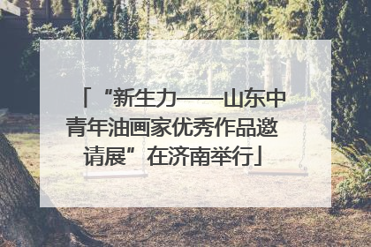 “新生力——山东中青年油画家优秀作品邀请展”在济南举行