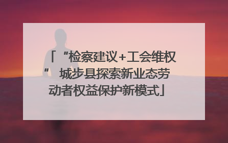 “检察建议+工会维权” 城步县探索新业态劳动者权益保护新模式