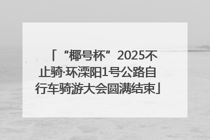 “椰号杯”2025不止骑·环溧阳1号公路自行车骑游大会圆满结束