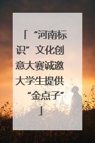 “河南标识”文化创意大赛诚邀大学生提供“金点子”