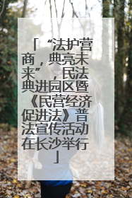 “法护营商，典亮未来”，民法典进园区暨《民营经济促进法》普法宣传活动在长沙举行