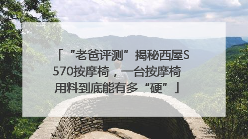 “老爸评测”揭秘西屋S570按摩椅，一台按摩椅用料到底能有多“硬”