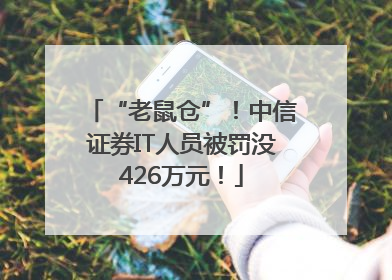 “老鼠仓”！中信证券IT人员被罚没426万元！