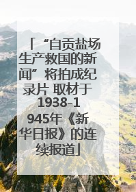 “自贡盐场生产救国的新闻”将拍成纪录片 取材于1938-1945年《新华日报》的连续报道