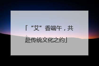 “艾”香端午，共赴传统文化之约
