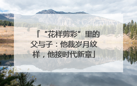 “花样剪彩”里的父与子：他裁岁月纹样，他接时代新章