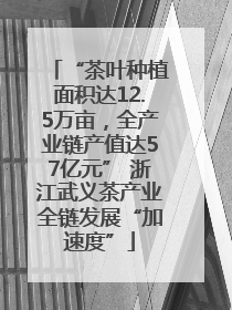 “茶叶种植面积达12.5万亩，全产业链产值达57亿元” 浙江武义茶产业全链发展“加速度”
