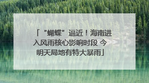 “蝴蝶”逼近！海南进入风雨核心影响时段 今明天局地有特大暴雨
