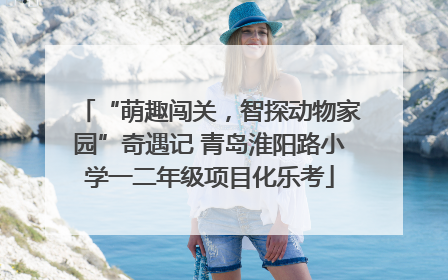“萌趣闯关，智探动物家园”奇遇记 青岛淮阳路小学一二年级项目化乐考