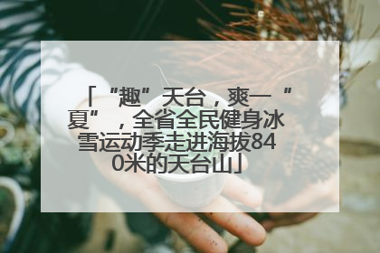 “趣”天台，爽一“夏”，全省全民健身冰雪运动季走进海拔840米的天台山