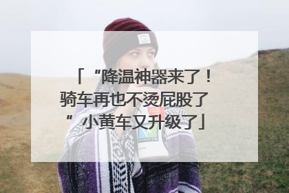 “降温神器来了！骑车再也不烫屁股了”小黄车又升级了